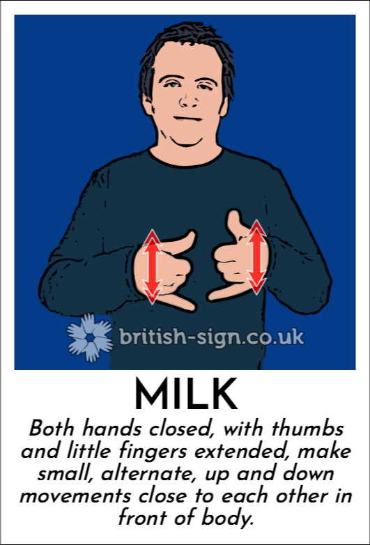 Milk: Both hands closed, with thumbs and little fingers extended, make small, alternate, up and down movements close to each other in front of body.